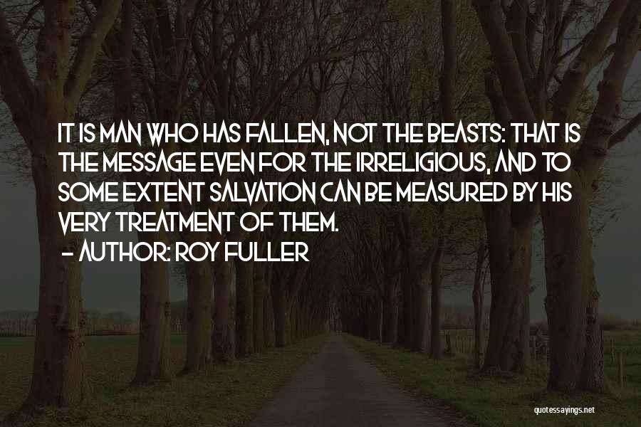 Roy Fuller Quotes: It Is Man Who Has Fallen, Not The Beasts: That Is The Message Even For The Irreligious, And To Some