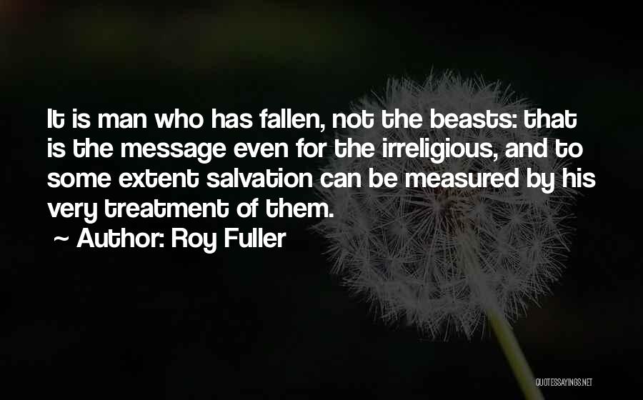 Roy Fuller Quotes: It Is Man Who Has Fallen, Not The Beasts: That Is The Message Even For The Irreligious, And To Some