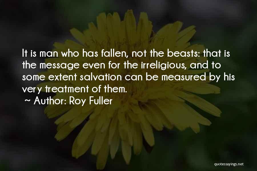 Roy Fuller Quotes: It Is Man Who Has Fallen, Not The Beasts: That Is The Message Even For The Irreligious, And To Some