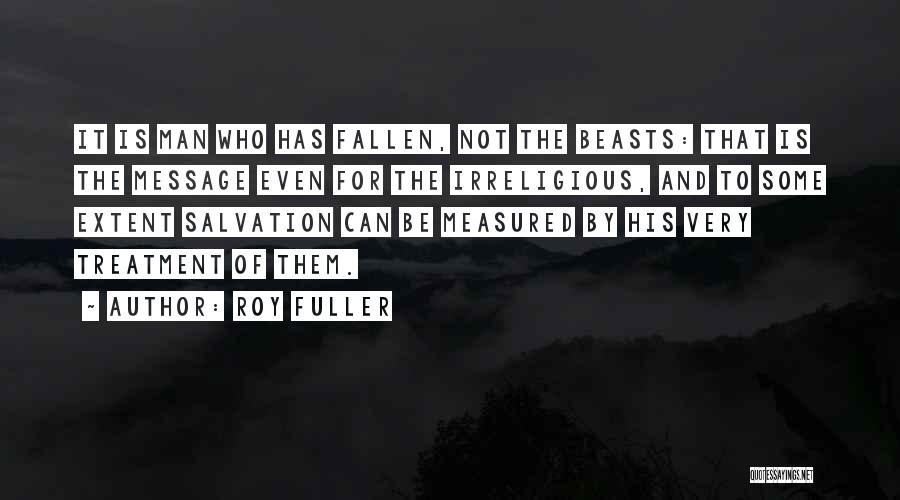 Roy Fuller Quotes: It Is Man Who Has Fallen, Not The Beasts: That Is The Message Even For The Irreligious, And To Some