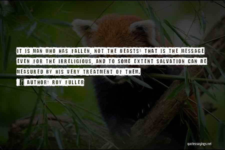 Roy Fuller Quotes: It Is Man Who Has Fallen, Not The Beasts: That Is The Message Even For The Irreligious, And To Some