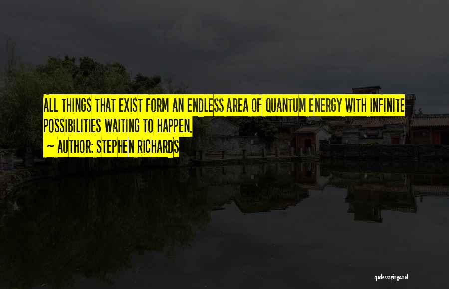 Stephen Richards Quotes: All Things That Exist Form An Endless Area Of Quantum Energy With Infinite Possibilities Waiting To Happen.