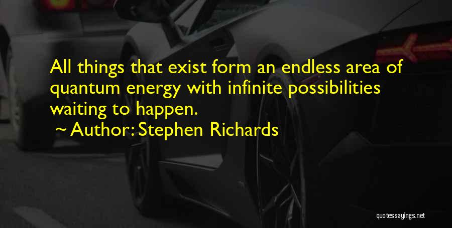 Stephen Richards Quotes: All Things That Exist Form An Endless Area Of Quantum Energy With Infinite Possibilities Waiting To Happen.