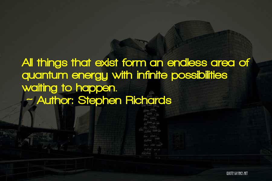 Stephen Richards Quotes: All Things That Exist Form An Endless Area Of Quantum Energy With Infinite Possibilities Waiting To Happen.