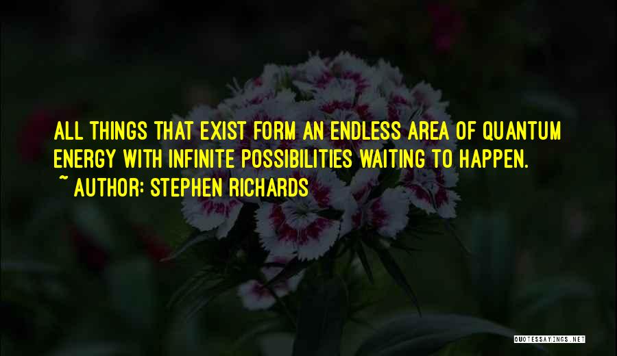 Stephen Richards Quotes: All Things That Exist Form An Endless Area Of Quantum Energy With Infinite Possibilities Waiting To Happen.