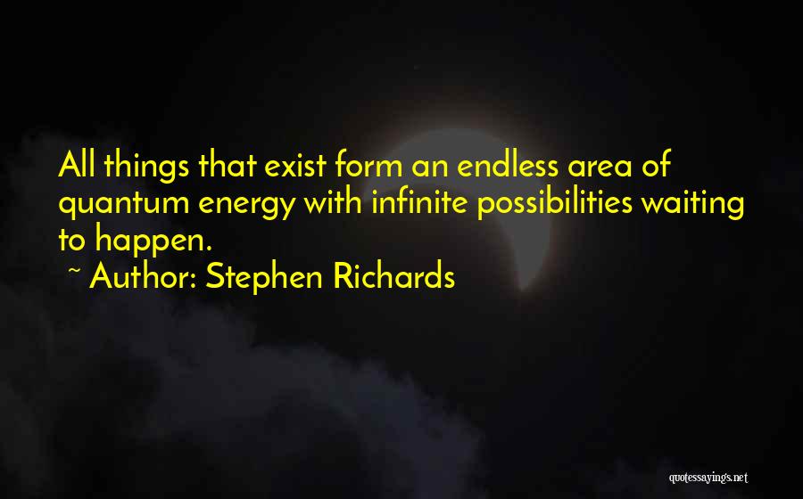 Stephen Richards Quotes: All Things That Exist Form An Endless Area Of Quantum Energy With Infinite Possibilities Waiting To Happen.