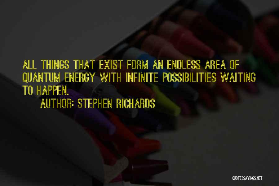 Stephen Richards Quotes: All Things That Exist Form An Endless Area Of Quantum Energy With Infinite Possibilities Waiting To Happen.