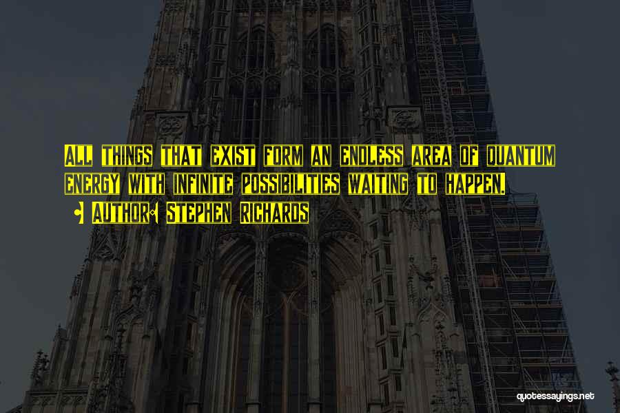 Stephen Richards Quotes: All Things That Exist Form An Endless Area Of Quantum Energy With Infinite Possibilities Waiting To Happen.
