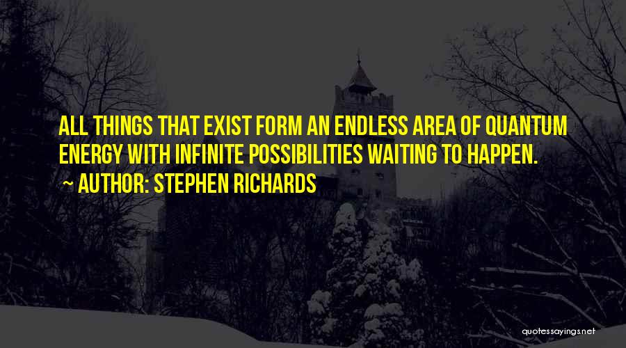 Stephen Richards Quotes: All Things That Exist Form An Endless Area Of Quantum Energy With Infinite Possibilities Waiting To Happen.