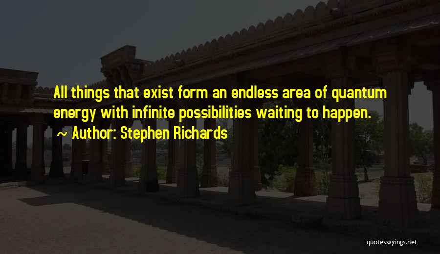 Stephen Richards Quotes: All Things That Exist Form An Endless Area Of Quantum Energy With Infinite Possibilities Waiting To Happen.