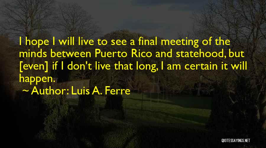 Luis A. Ferre Quotes: I Hope I Will Live To See A Final Meeting Of The Minds Between Puerto Rico And Statehood, But [even]