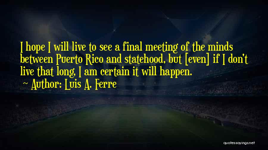 Luis A. Ferre Quotes: I Hope I Will Live To See A Final Meeting Of The Minds Between Puerto Rico And Statehood, But [even]