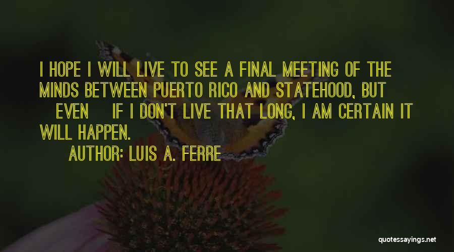 Luis A. Ferre Quotes: I Hope I Will Live To See A Final Meeting Of The Minds Between Puerto Rico And Statehood, But [even]