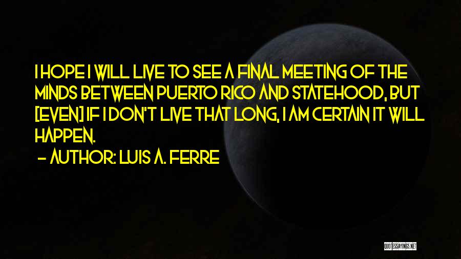 Luis A. Ferre Quotes: I Hope I Will Live To See A Final Meeting Of The Minds Between Puerto Rico And Statehood, But [even]