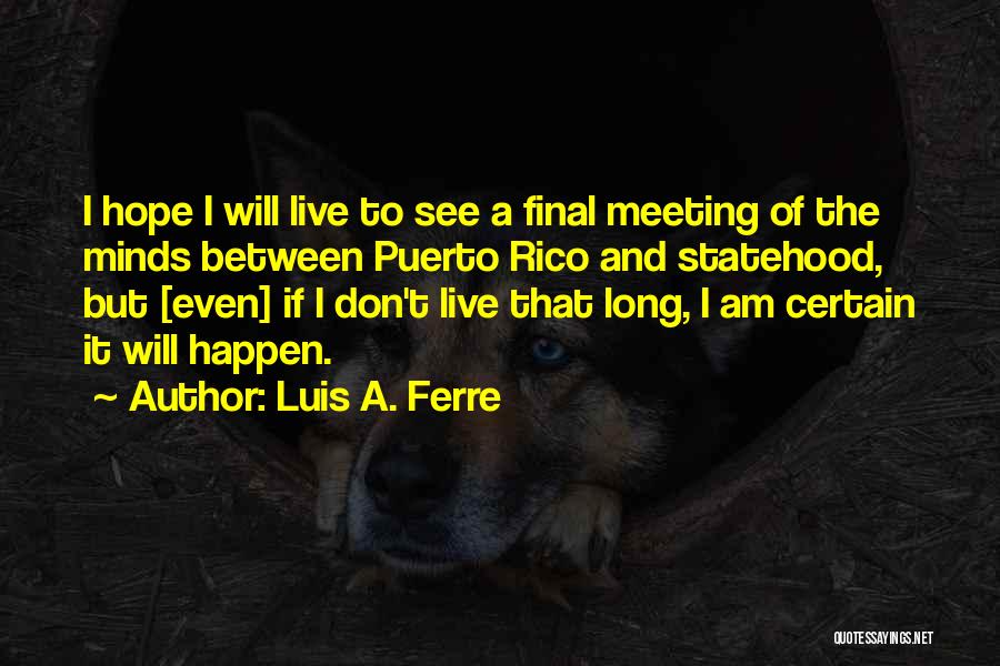 Luis A. Ferre Quotes: I Hope I Will Live To See A Final Meeting Of The Minds Between Puerto Rico And Statehood, But [even]