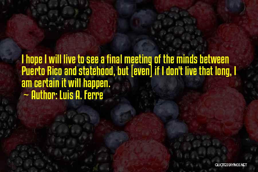 Luis A. Ferre Quotes: I Hope I Will Live To See A Final Meeting Of The Minds Between Puerto Rico And Statehood, But [even]