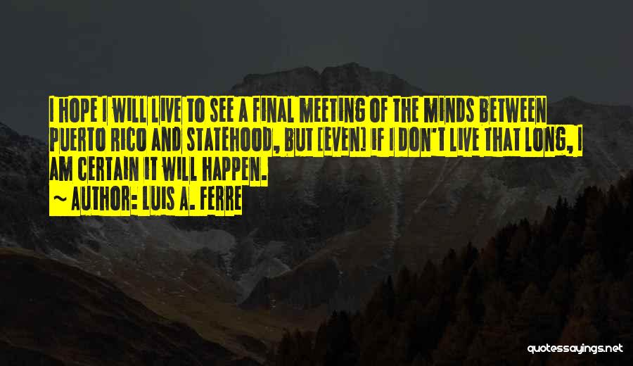 Luis A. Ferre Quotes: I Hope I Will Live To See A Final Meeting Of The Minds Between Puerto Rico And Statehood, But [even]