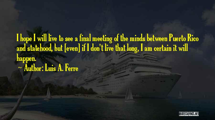 Luis A. Ferre Quotes: I Hope I Will Live To See A Final Meeting Of The Minds Between Puerto Rico And Statehood, But [even]