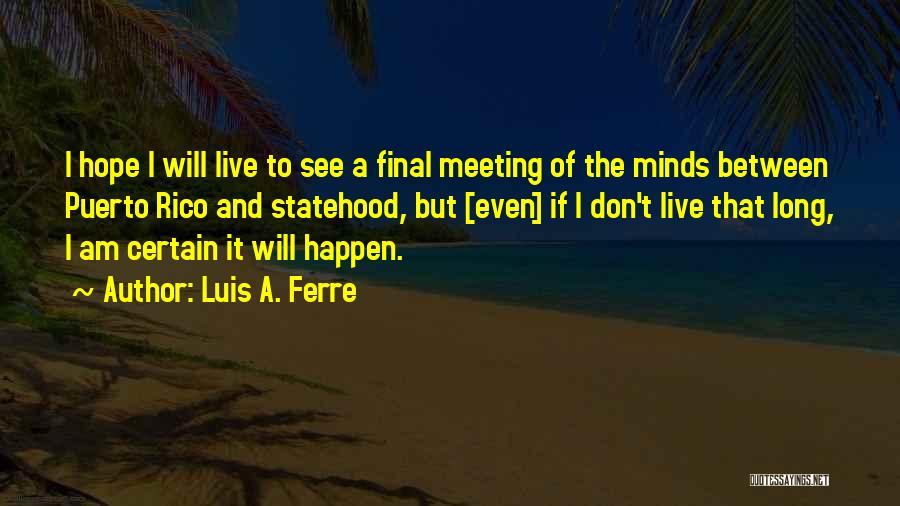 Luis A. Ferre Quotes: I Hope I Will Live To See A Final Meeting Of The Minds Between Puerto Rico And Statehood, But [even]