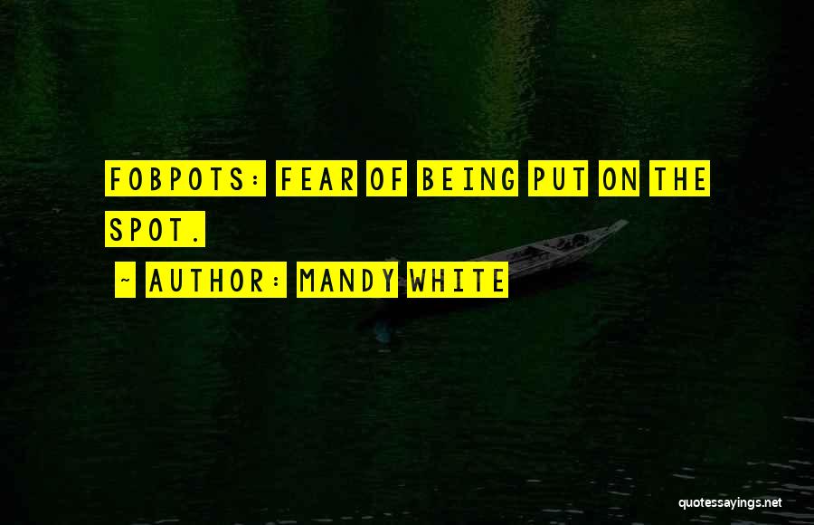 Mandy White Quotes: Fobpots: Fear Of Being Put On The Spot.