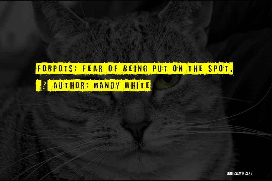 Mandy White Quotes: Fobpots: Fear Of Being Put On The Spot.