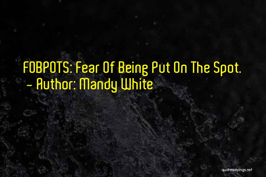 Mandy White Quotes: Fobpots: Fear Of Being Put On The Spot.