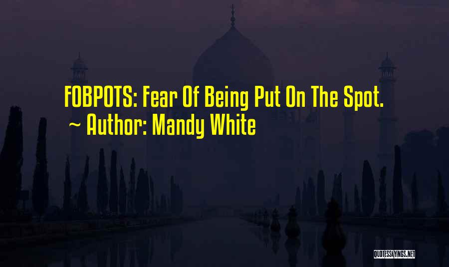 Mandy White Quotes: Fobpots: Fear Of Being Put On The Spot.