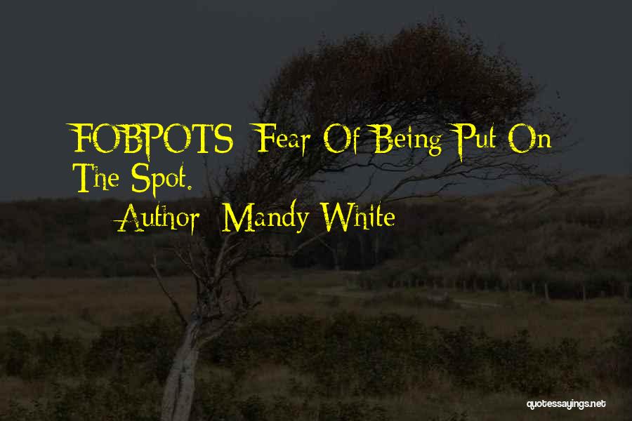 Mandy White Quotes: Fobpots: Fear Of Being Put On The Spot.