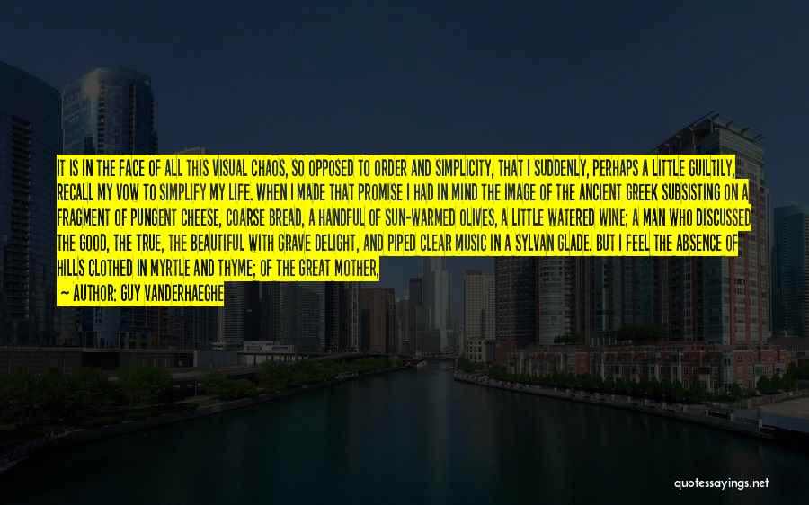 Guy Vanderhaeghe Quotes: It Is In The Face Of All This Visual Chaos, So Opposed To Order And Simplicity, That I Suddenly, Perhaps