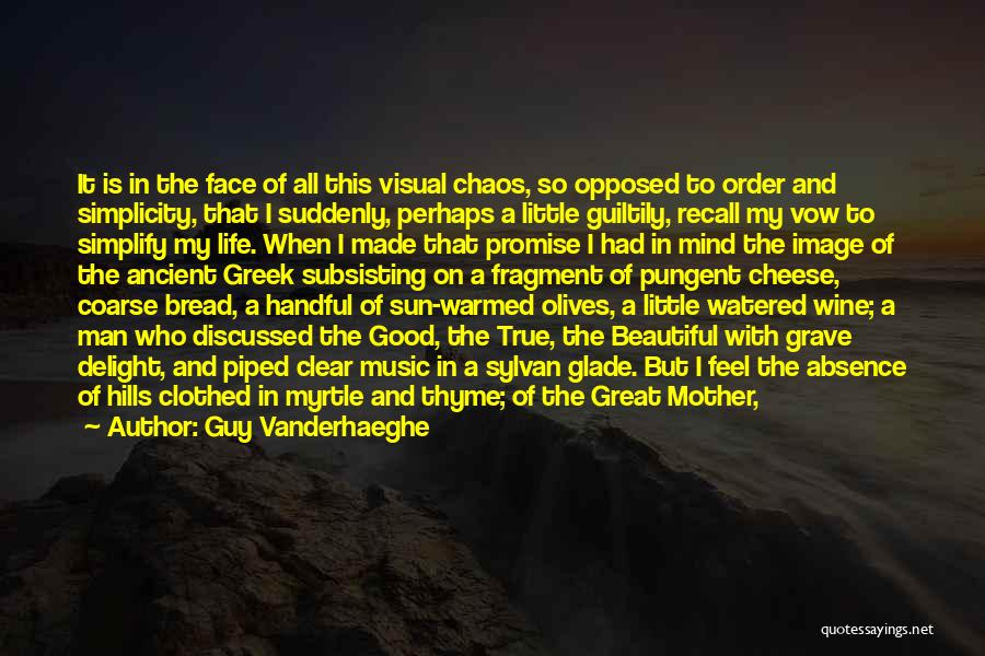 Guy Vanderhaeghe Quotes: It Is In The Face Of All This Visual Chaos, So Opposed To Order And Simplicity, That I Suddenly, Perhaps