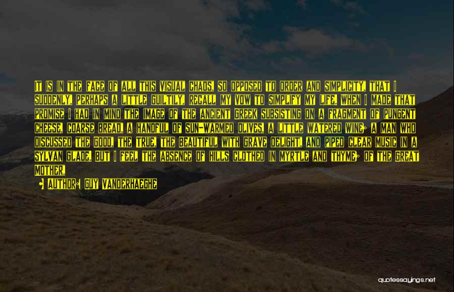 Guy Vanderhaeghe Quotes: It Is In The Face Of All This Visual Chaos, So Opposed To Order And Simplicity, That I Suddenly, Perhaps