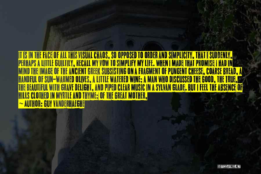 Guy Vanderhaeghe Quotes: It Is In The Face Of All This Visual Chaos, So Opposed To Order And Simplicity, That I Suddenly, Perhaps