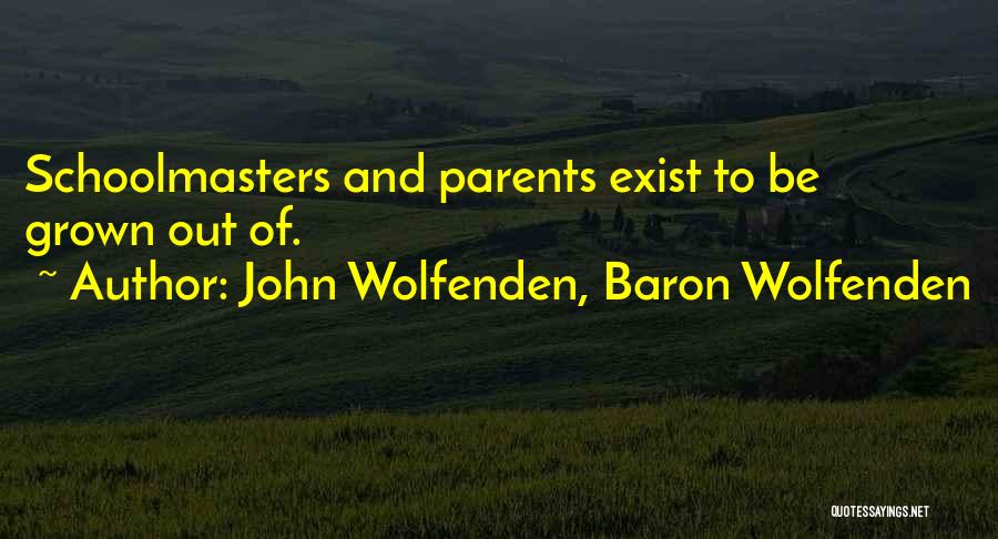 John Wolfenden, Baron Wolfenden Quotes: Schoolmasters And Parents Exist To Be Grown Out Of.