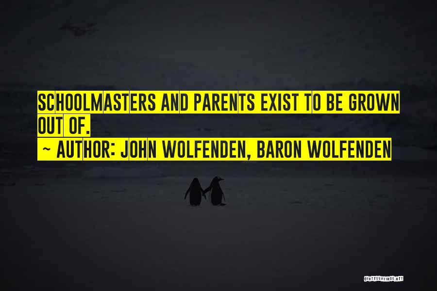 John Wolfenden, Baron Wolfenden Quotes: Schoolmasters And Parents Exist To Be Grown Out Of.