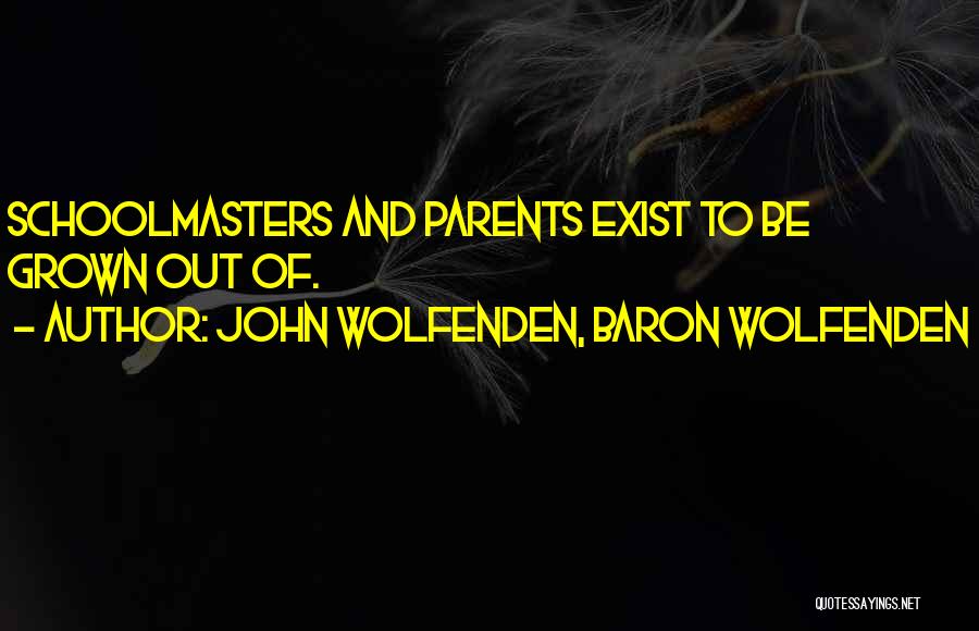 John Wolfenden, Baron Wolfenden Quotes: Schoolmasters And Parents Exist To Be Grown Out Of.