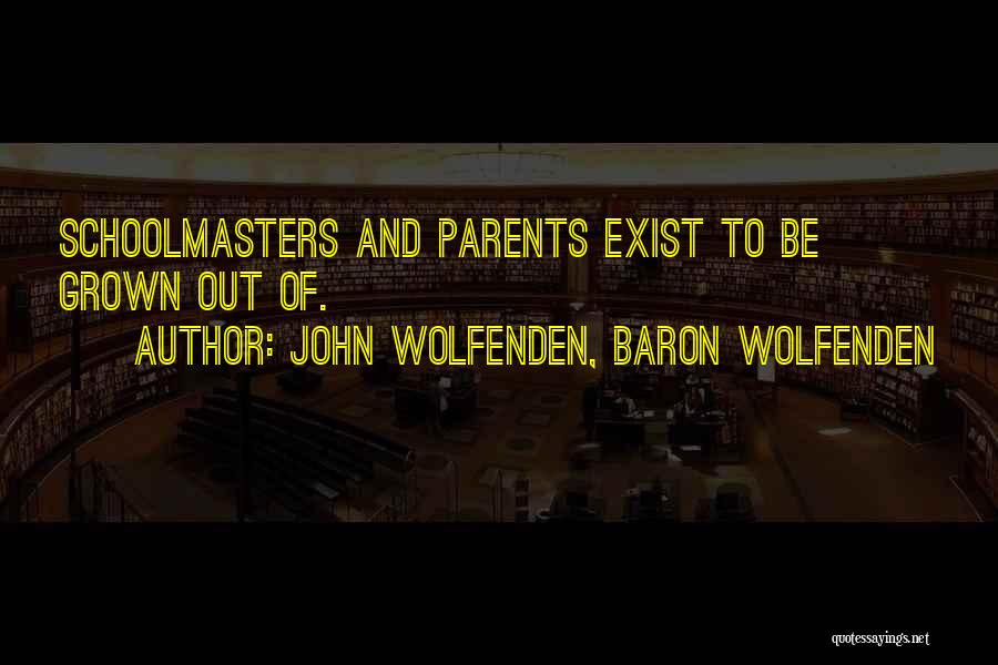 John Wolfenden, Baron Wolfenden Quotes: Schoolmasters And Parents Exist To Be Grown Out Of.