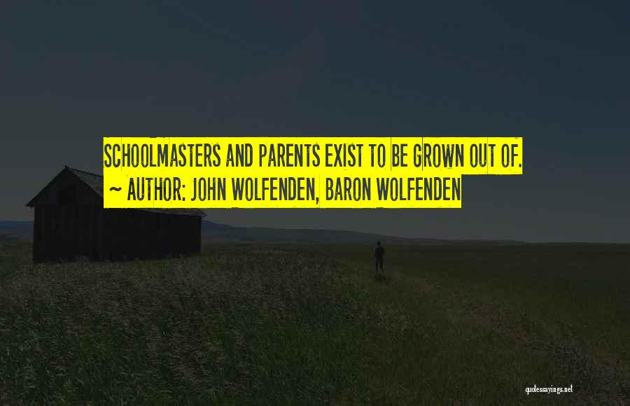 John Wolfenden, Baron Wolfenden Quotes: Schoolmasters And Parents Exist To Be Grown Out Of.