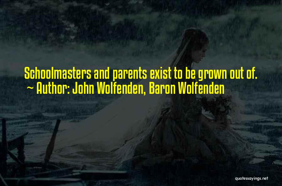 John Wolfenden, Baron Wolfenden Quotes: Schoolmasters And Parents Exist To Be Grown Out Of.