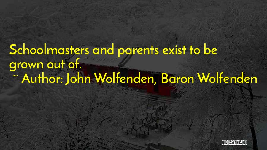 John Wolfenden, Baron Wolfenden Quotes: Schoolmasters And Parents Exist To Be Grown Out Of.