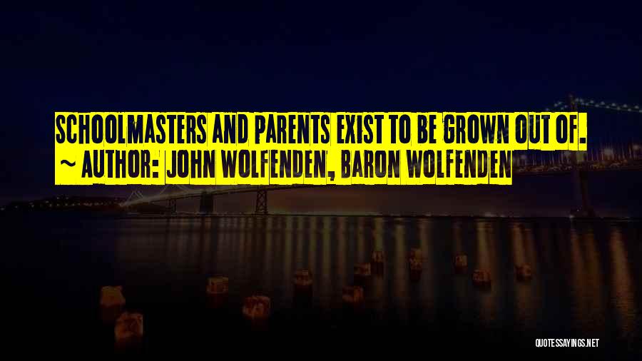 John Wolfenden, Baron Wolfenden Quotes: Schoolmasters And Parents Exist To Be Grown Out Of.
