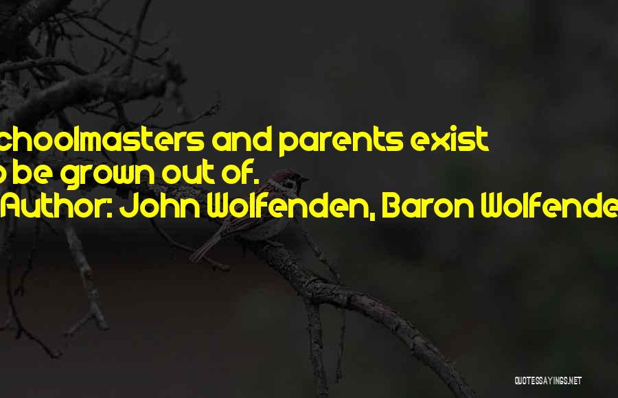 John Wolfenden, Baron Wolfenden Quotes: Schoolmasters And Parents Exist To Be Grown Out Of.