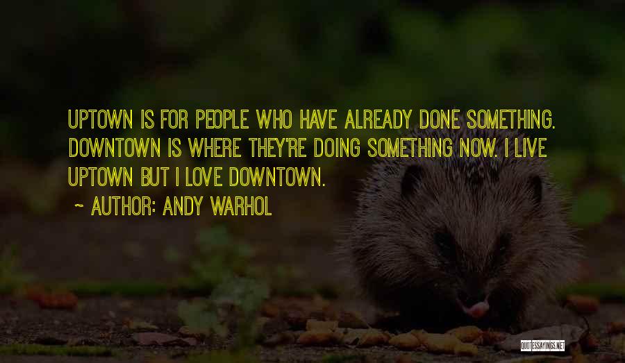 Andy Warhol Quotes: Uptown Is For People Who Have Already Done Something. Downtown Is Where They're Doing Something Now. I Live Uptown But