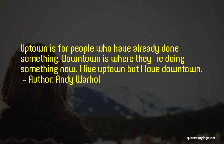 Andy Warhol Quotes: Uptown Is For People Who Have Already Done Something. Downtown Is Where They're Doing Something Now. I Live Uptown But