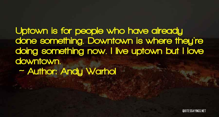 Andy Warhol Quotes: Uptown Is For People Who Have Already Done Something. Downtown Is Where They're Doing Something Now. I Live Uptown But