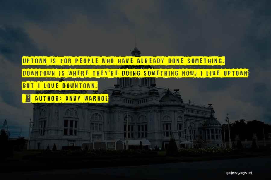 Andy Warhol Quotes: Uptown Is For People Who Have Already Done Something. Downtown Is Where They're Doing Something Now. I Live Uptown But