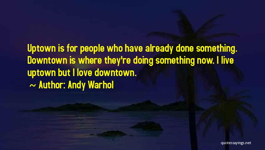 Andy Warhol Quotes: Uptown Is For People Who Have Already Done Something. Downtown Is Where They're Doing Something Now. I Live Uptown But