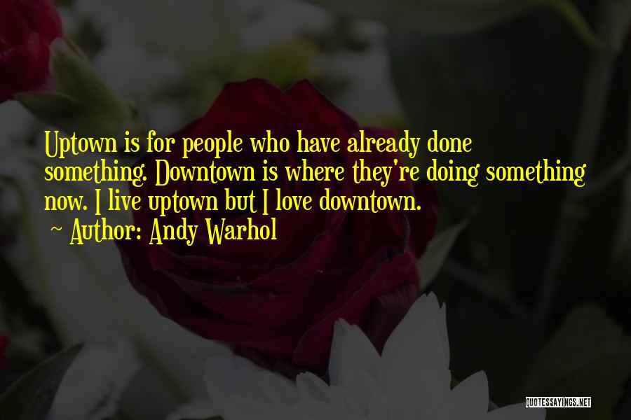 Andy Warhol Quotes: Uptown Is For People Who Have Already Done Something. Downtown Is Where They're Doing Something Now. I Live Uptown But