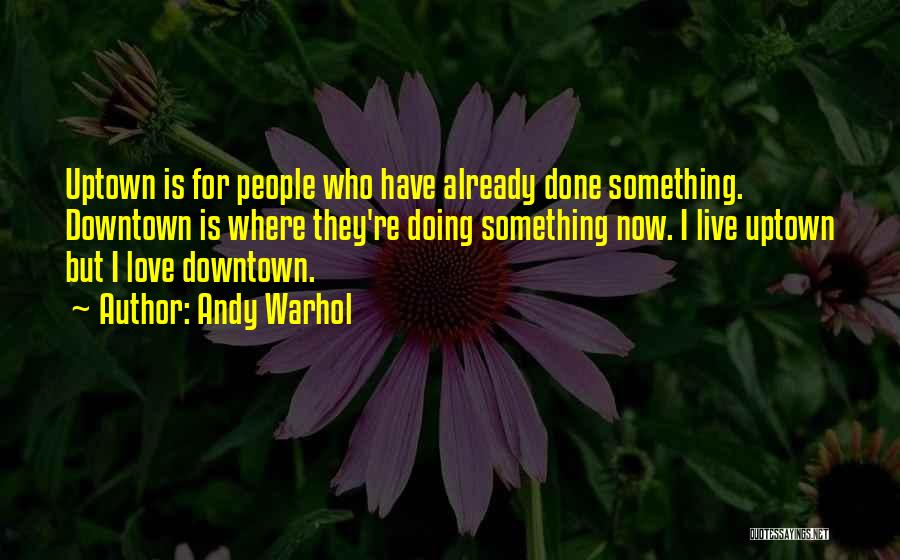 Andy Warhol Quotes: Uptown Is For People Who Have Already Done Something. Downtown Is Where They're Doing Something Now. I Live Uptown But