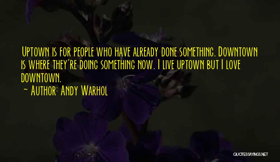 Andy Warhol Quotes: Uptown Is For People Who Have Already Done Something. Downtown Is Where They're Doing Something Now. I Live Uptown But