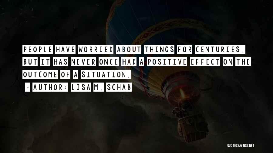 Lisa M. Schab Quotes: People Have Worried About Things For Centuries, But It Has Never Once Had A Positive Effect On The Outcome Of